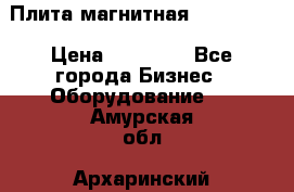 Плита магнитная 7208 0003 › Цена ­ 20 000 - Все города Бизнес » Оборудование   . Амурская обл.,Архаринский р-н